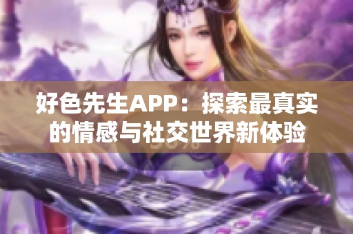 好色先生APP：探索最真实的情感与社交世界新体验