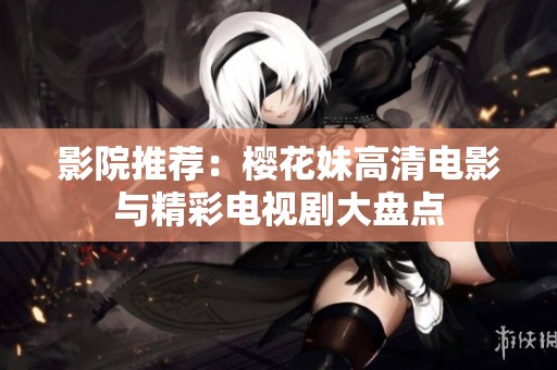 影院推荐：樱花妹高清电影与精彩电视剧大盘点