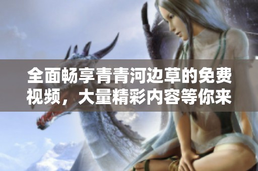 全面畅享青青河边草的免费视频，大量精彩内容等你来体验