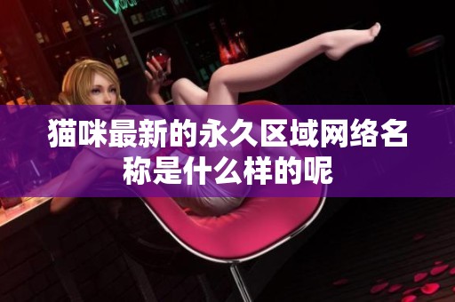 猫咪最新的永久区域网络名称是什么样的呢