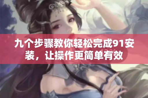 九个步骤教你轻松完成91安装，让操作更简单有效