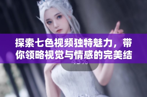 探索七色视频独特魅力，带你领略视觉与情感的完美结合