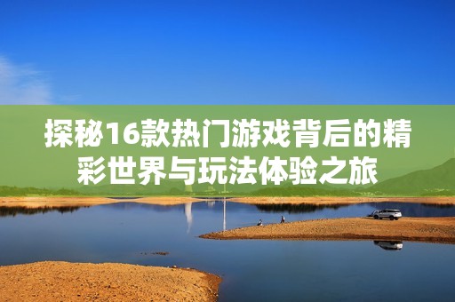 探秘16款热门游戏背后的精彩世界与玩法体验之旅