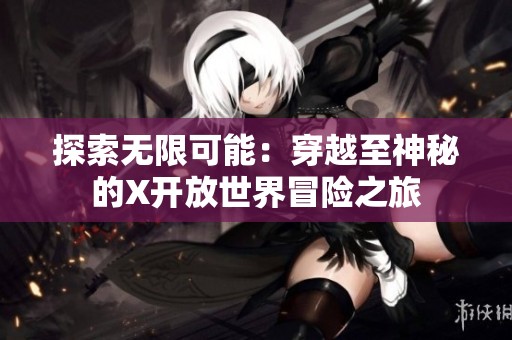 探索无限可能：穿越至神秘的X开放世界冒险之旅