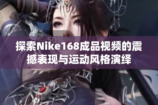 探索Nike168成品视频的震撼表现与运动风格演绎