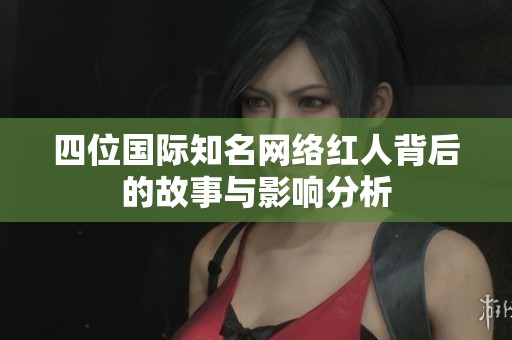 四位国际知名网络红人背后的故事与影响分析