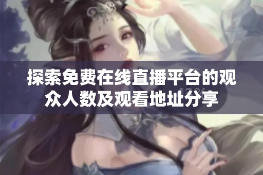 探索免费在线直播平台的观众人数及观看地址分享