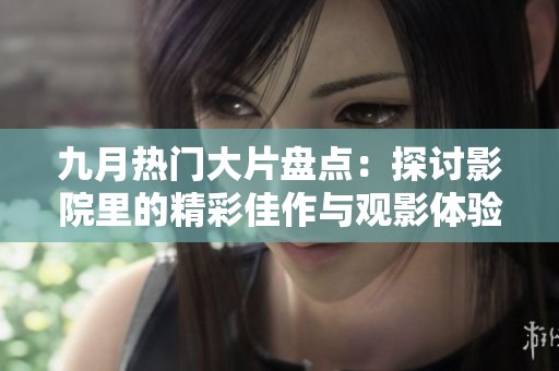 九月热门大片盘点：探讨影院里的精彩佳作与观影体验