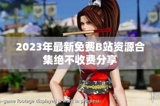 2023年最新免费B站资源合集绝不收费分享