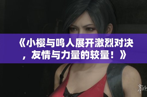 《小樱与鸣人展开激烈对决，友情与力量的较量！》