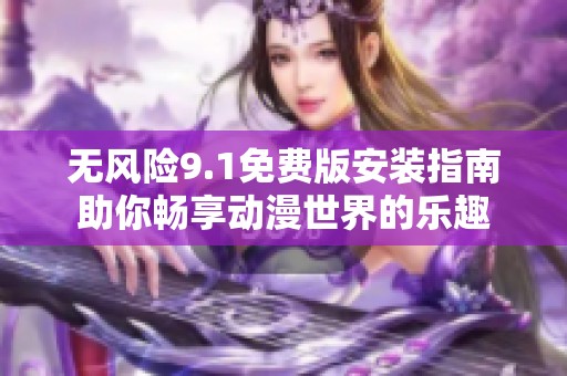 无风险9.1免费版安装指南助你畅享动漫世界的乐趣