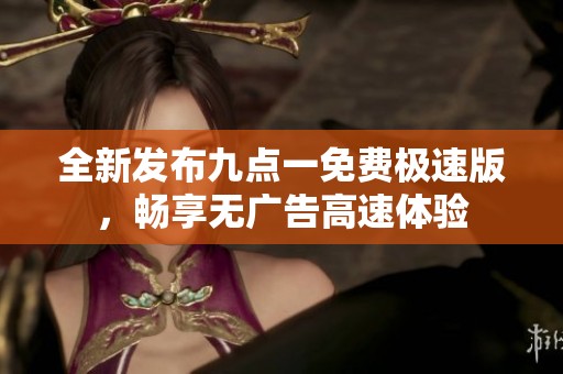 全新发布九点一免费极速版，畅享无广告高速体验