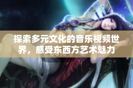 探索多元文化的音乐视频世界，感受东西方艺术魅力
