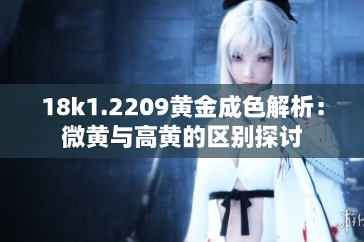 18k1.2209黄金成色解析：微黄与高黄的区别探讨