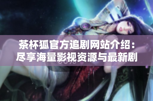 茶杯狐官方追剧网站介绍：尽享海量影视资源与最新剧集盛宴