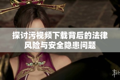 探讨污视频下载背后的法律风险与安全隐患问题