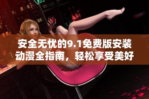 安全无忧的9.1免费版安装动漫全指南，轻松享受美好体验