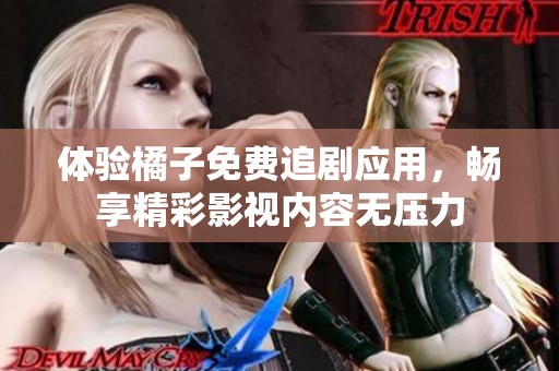 体验橘子免费追剧应用，畅享精彩影视内容无压力