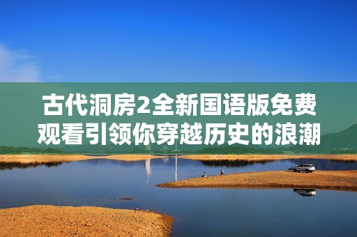 古代洞房2全新国语版免费观看引领你穿越历史的浪潮