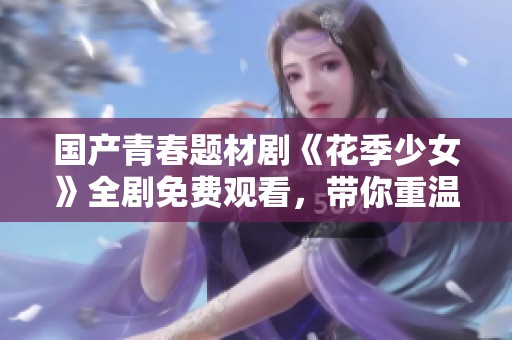国产青春题材剧《花季少女》全剧免费观看，带你重温年轻岁月