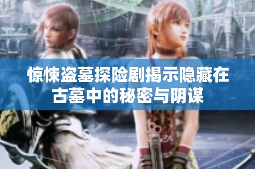 惊悚盗墓探险剧揭示隐藏在古墓中的秘密与阴谋