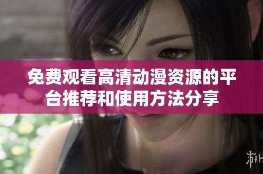 免费观看高清动漫资源的平台推荐和使用方法分享