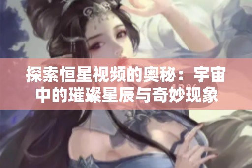 探索恒星视频的奥秘：宇宙中的璀璨星辰与奇妙现象
