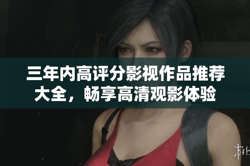 三年内高评分影视作品推荐大全，畅享高清观影体验