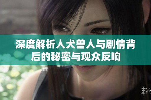 深度解析人犬兽人与剧情背后的秘密与观众反响