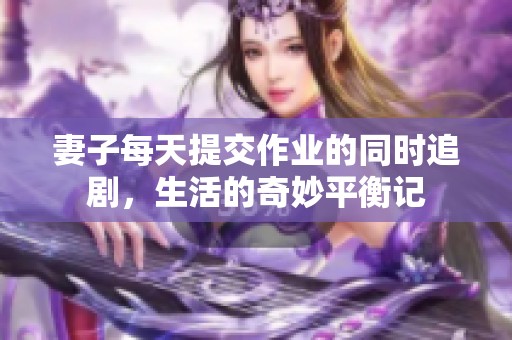 妻子每天提交作业的同时追剧，生活的奇妙平衡记
