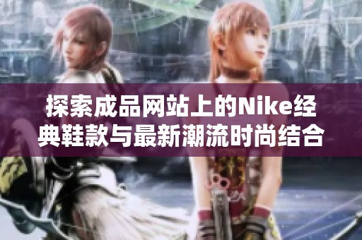 探索成品网站上的Nike经典鞋款与最新潮流时尚结合的完美体验