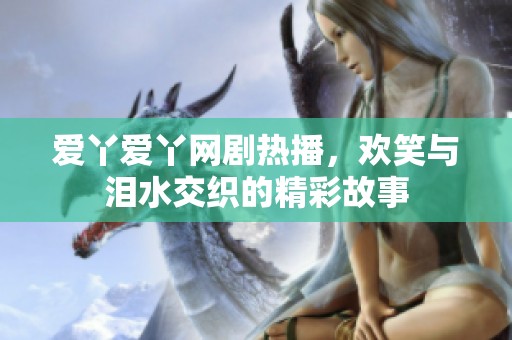 爱丫爱丫网剧热播，欢笑与泪水交织的精彩故事
