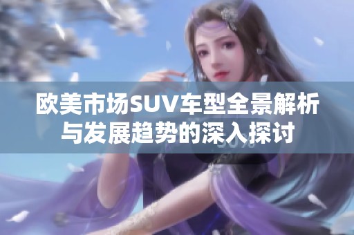 欧美市场SUV车型全景解析与发展趋势的深入探讨