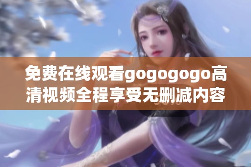 免费在线观看gogogogo高清视频全程享受无删减内容