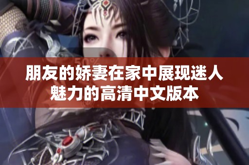 朋友的娇妻在家中展现迷人魅力的高清中文版本