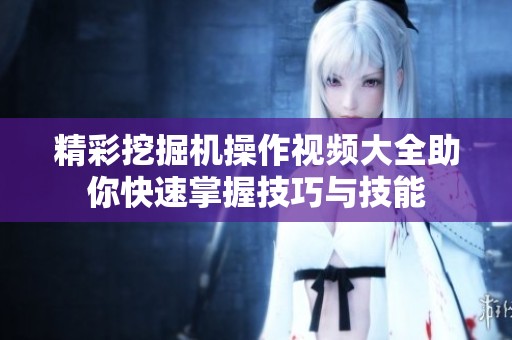 精彩挖掘机操作视频大全助你快速掌握技巧与技能