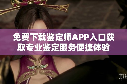 免费下载鉴定师APP入口获取专业鉴定服务便捷体验