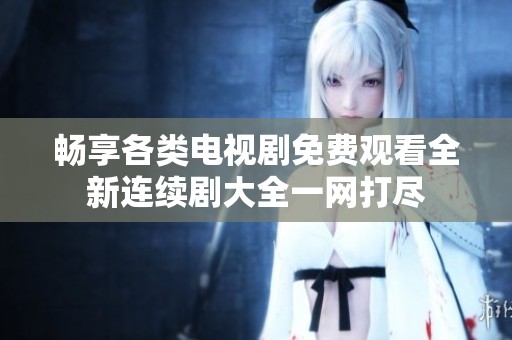 畅享各类电视剧免费观看全新连续剧大全一网打尽