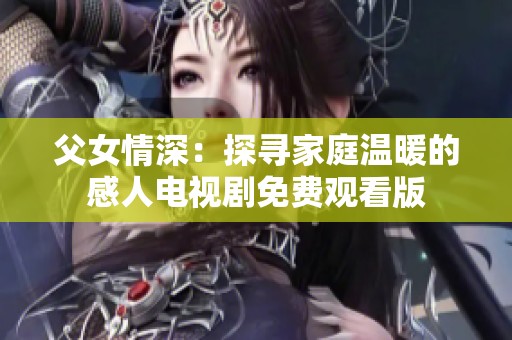 父女情深：探寻家庭温暖的感人电视剧免费观看版