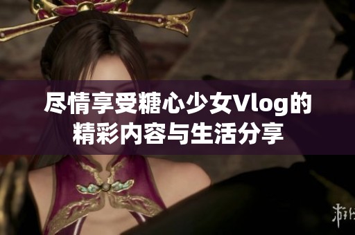 尽情享受糖心少女Vlog的精彩内容与生活分享