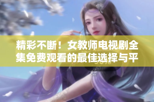 精彩不断！女教师电视剧全集免费观看的最佳选择与平台介绍