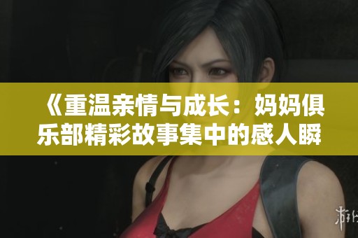 《重温亲情与成长：妈妈俱乐部精彩故事集中的感人瞬间》