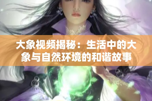 大象视频揭秘：生活中的大象与自然环境的和谐故事