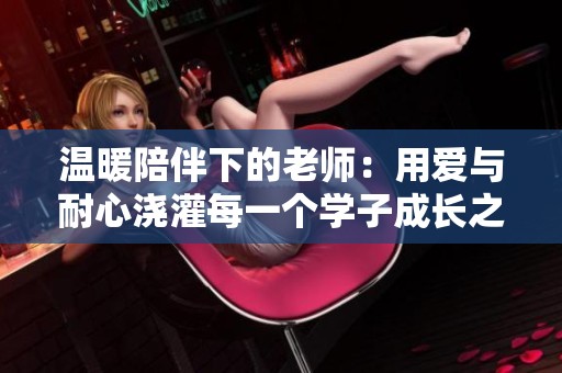 温暖陪伴下的老师：用爱与耐心浇灌每一个学子成长之路