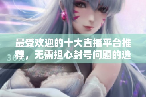 最受欢迎的十大直播平台推荐，无需担心封号问题的选择指南