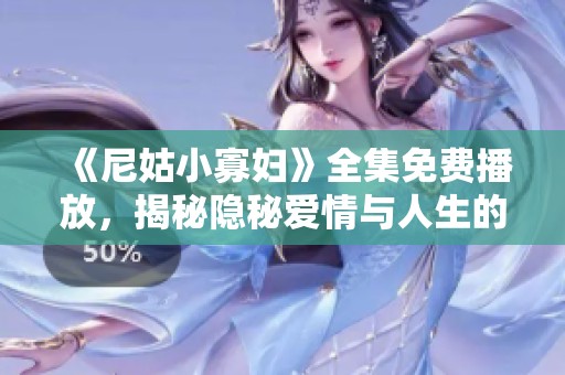 《尼姑小寡妇》全集免费播放，揭秘隐秘爱情与人生的纠葛之旅