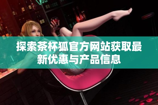 探索茶杯狐官方网站获取最新优惠与产品信息