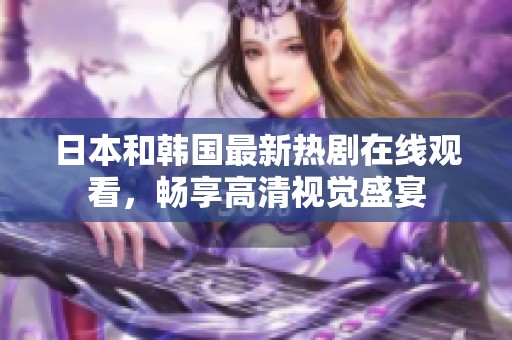 日本和韩国最新热剧在线观看，畅享高清视觉盛宴