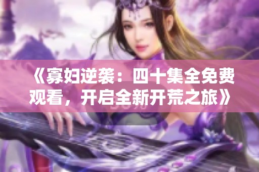 《寡妇逆袭：四十集全免费观看，开启全新开荒之旅》