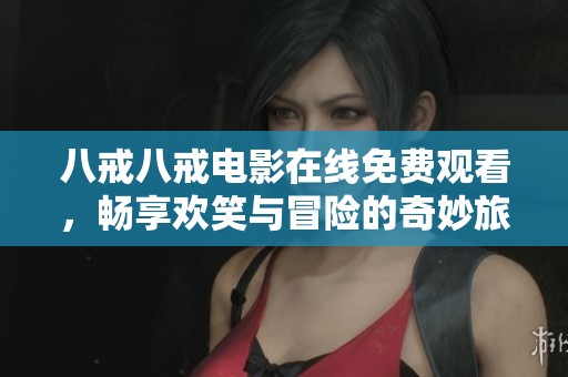 八戒八戒电影在线免费观看，畅享欢笑与冒险的奇妙旅程